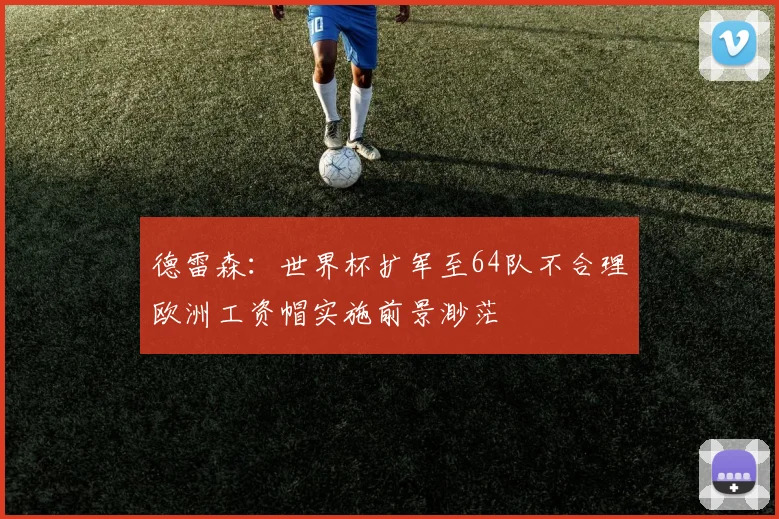 德雷森：世界杯扩军至64队不合理欧洲工资帽实施前景渺茫