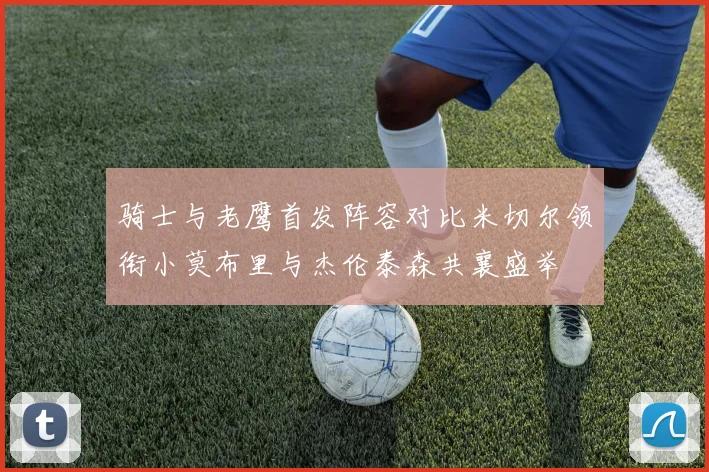 骑士与老鹰首发阵容对比米切尔领衔小莫布里与杰伦泰森共襄盛举