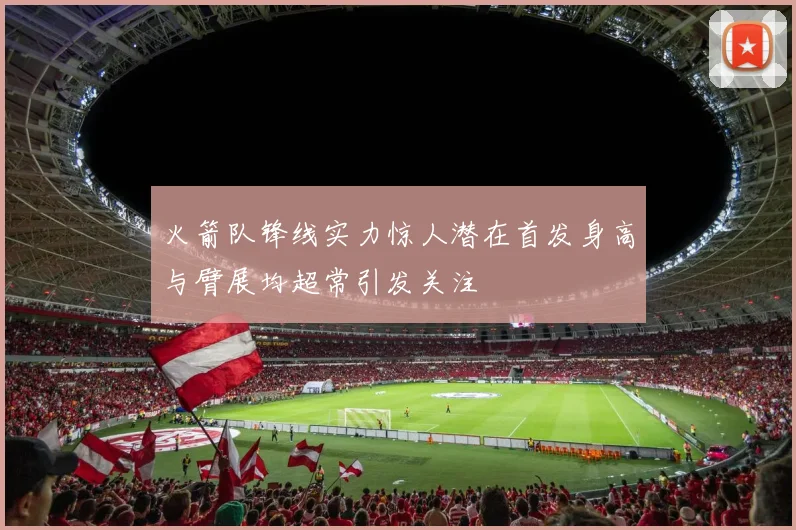 火箭队锋线实力惊人潜在首发身高与臂展均超常引发关注