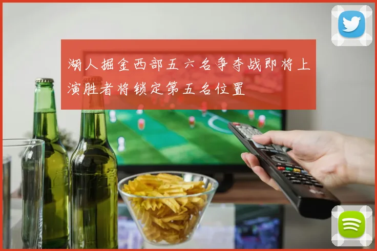 湖人掘金西部五六名争夺战即将上演胜者将锁定第五名位置