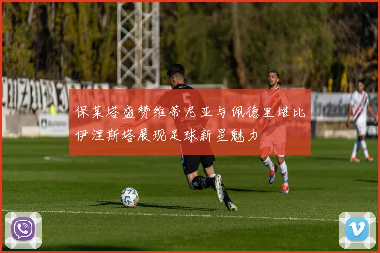 保莱塔盛赞维蒂尼亚与佩德里堪比伊涅斯塔展现足球新星魅力