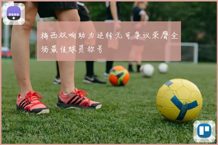 梅西双响助力逆转无可争议荣膺全场最佳球员称号