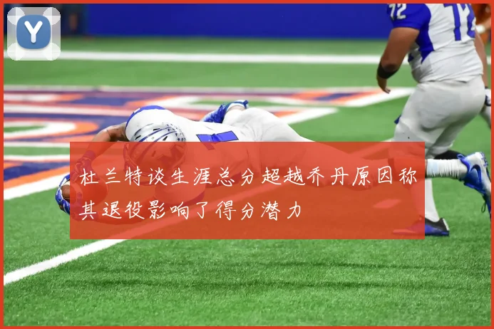 杜兰特谈生涯总分超越乔丹原因称其退役影响了得分潜力