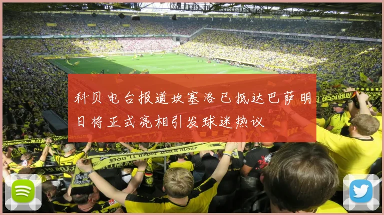 科贝电台报道坎塞洛已抵达巴萨明日将正式亮相引发球迷热议