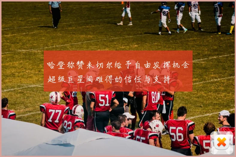 哈登称赞米切尔给予自由发挥机会超级巨星间难得的信任与支持