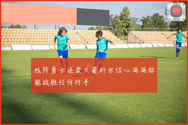 残阵勇士逆袭火箭科尔信心满满称能战胜任何对手