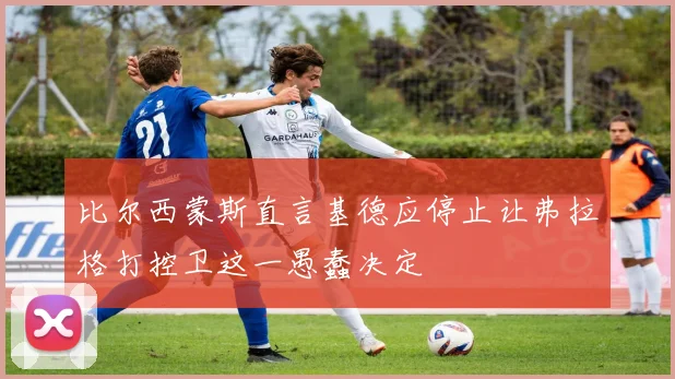 比尔西蒙斯直言基德应停止让弗拉格打控卫这一愚蠢决定