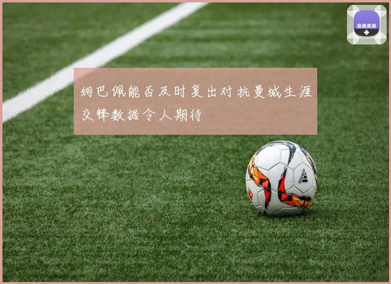 姆巴佩能否及时复出对抗曼城生涯交锋数据令人期待