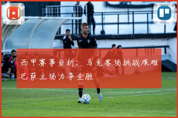 西甲赛事分析：马竞客场挑战艰难巴萨主场力争全胜