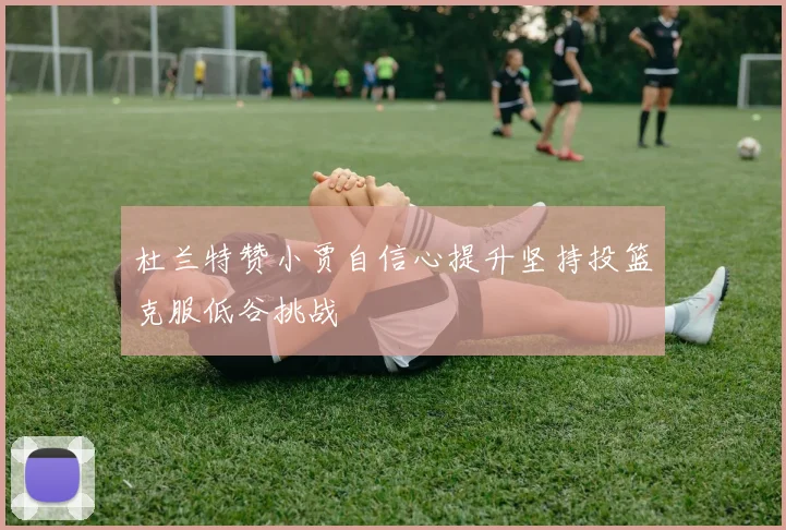 杜兰特赞小贾自信心提升坚持投篮克服低谷挑战