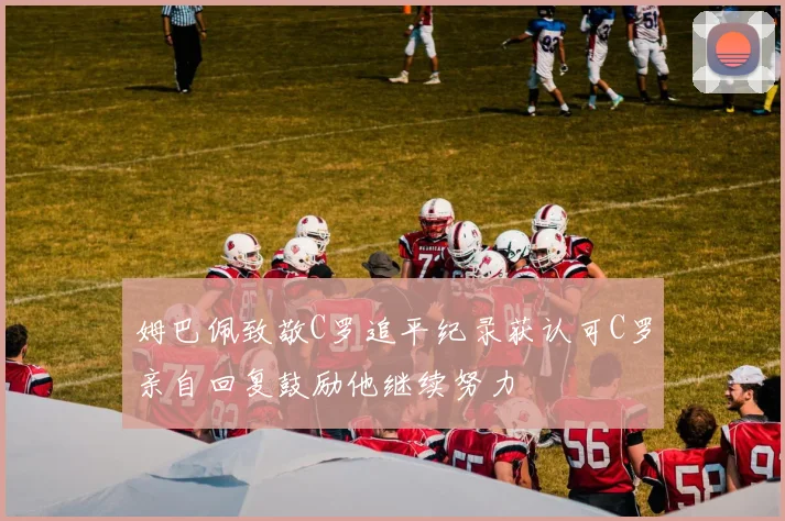 姆巴佩致敬C罗追平纪录获认可C罗亲自回复鼓励他继续努力