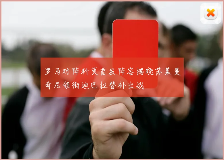罗马对阵科莫首发阵容揭晓苏莱曼奇尼领衔迪巴拉替补出战