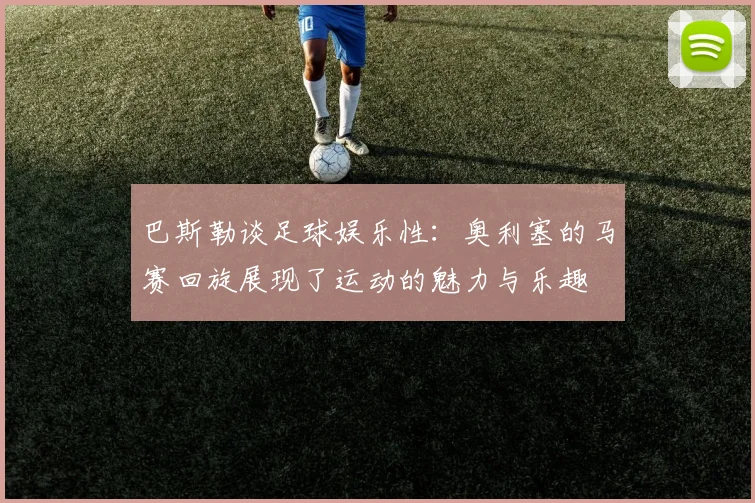 巴斯勒谈足球娱乐性：奥利塞的马赛回旋展现了运动的魅力与乐趣