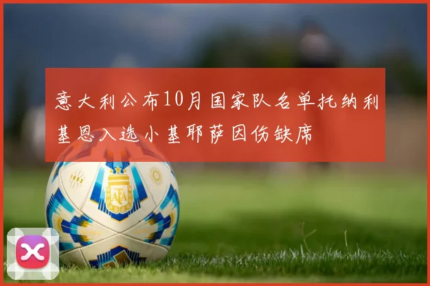 意大利公布10月国家队名单托纳利基恩入选小基耶萨因伤缺席
