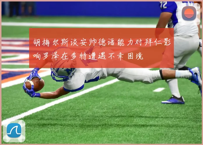 胡梅尔斯谈安帅德语能力对拜仁影响罗泽在多特遭遇不幸困境