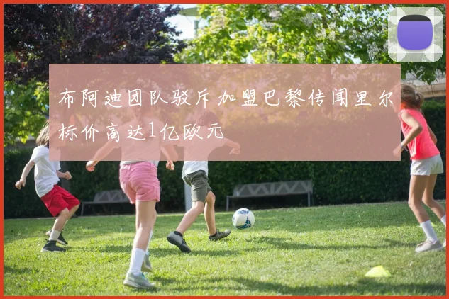 布阿迪团队驳斥加盟巴黎传闻里尔标价高达1亿欧元