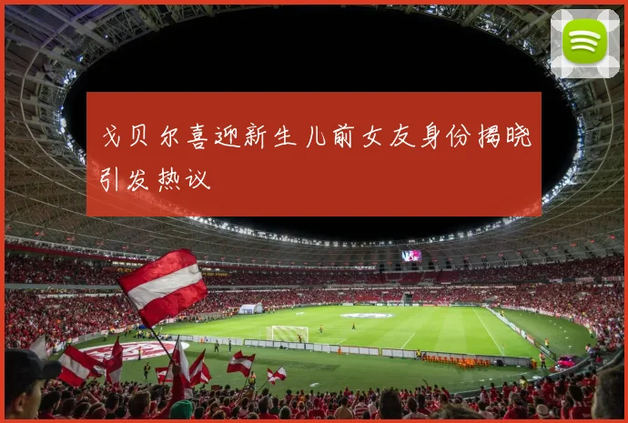 戈贝尔喜迎新生儿前女友身份揭晓引发热议