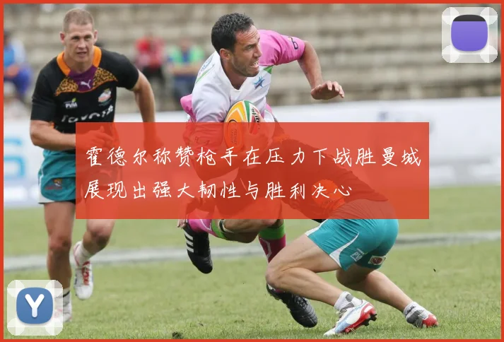霍德尔称赞枪手在压力下战胜曼城展现出强大韧性与胜利决心