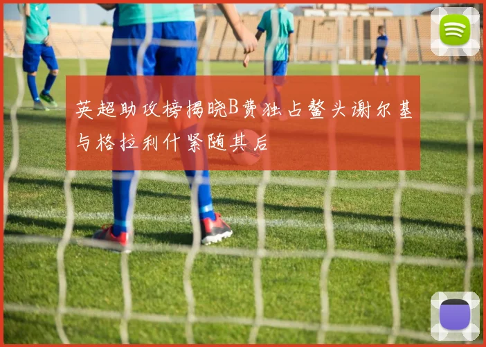 英超助攻榜揭晓B费独占鳌头谢尔基与格拉利什紧随其后