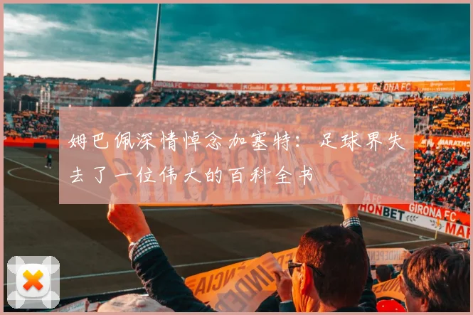 姆巴佩深情悼念加塞特：足球界失去了一位伟大的百科全书