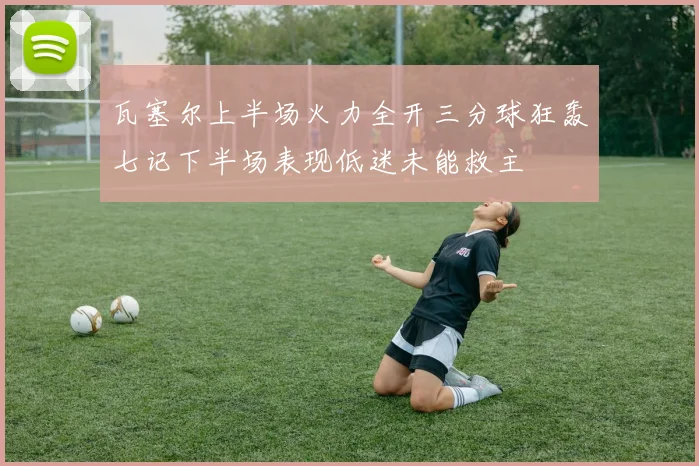 瓦塞尔上半场火力全开三分球狂轰七记下半场表现低迷未能救主