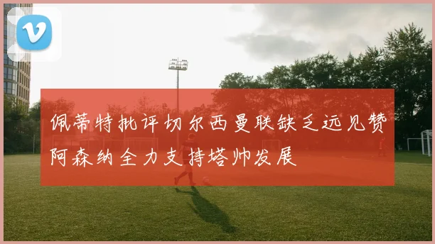 佩蒂特批评切尔西曼联缺乏远见赞阿森纳全力支持塔帅发展