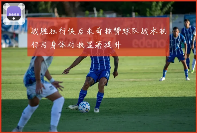 战胜独行侠后米奇称赞球队战术执行与身体对抗显著提升