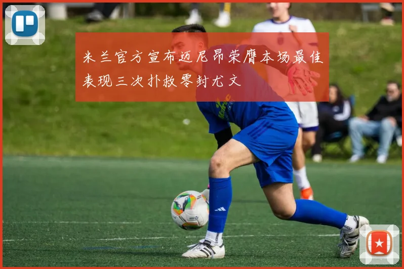 米兰官方宣布迈尼昂荣膺本场最佳表现三次扑救零封尤文