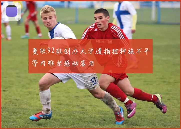 曼联92班创办大学遭指控种族不平等内维尔感动落泪