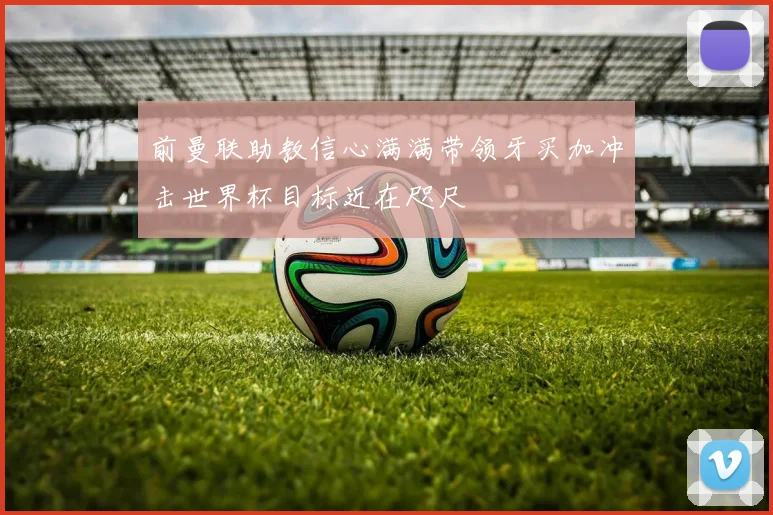 前曼联助教信心满满带领牙买加冲击世界杯目标近在咫尺
