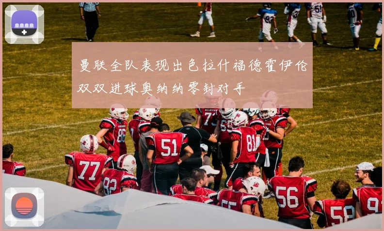 曼联全队表现出色拉什福德霍伊伦双双进球奥纳纳零封对手