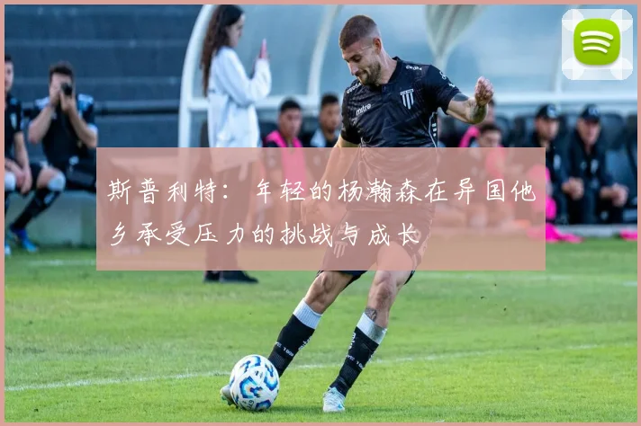 斯普利特：年轻的杨瀚森在异国他乡承受压力的挑战与成长