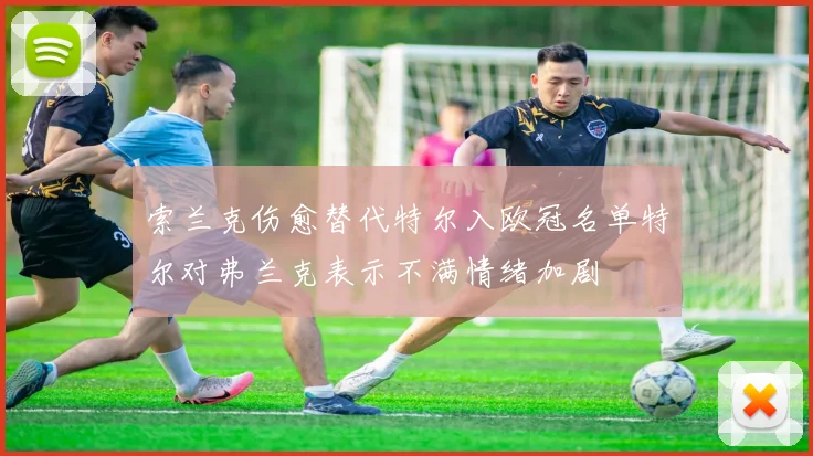 索兰克伤愈替代特尔入欧冠名单特尔对弗兰克表示不满情绪加剧