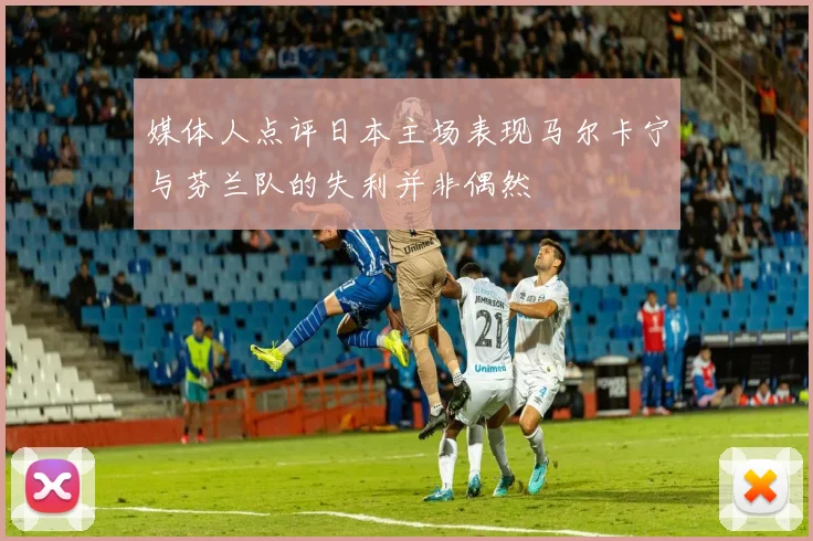 媒体人点评日本主场表现马尔卡宁与芬兰队的失利并非偶然