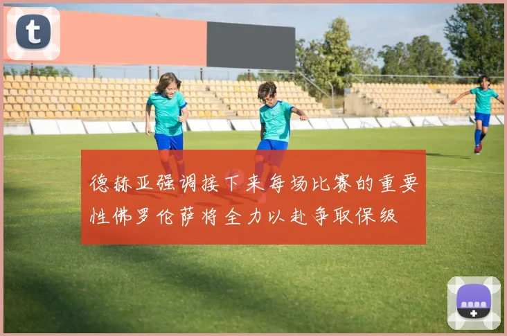 德赫亚强调接下来每场比赛的重要性佛罗伦萨将全力以赴争取保级