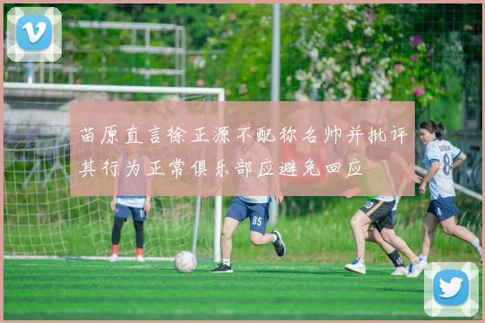 苗原直言徐正源不配称名帅并批评其行为正常俱乐部应避免回应