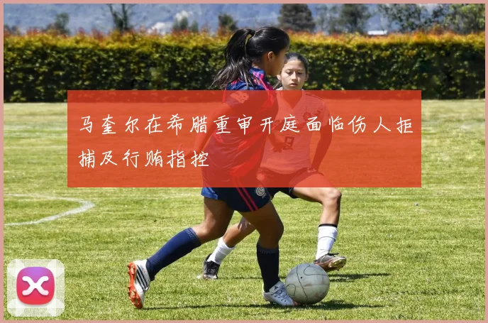 马奎尔在希腊重审开庭面临伤人拒捕及行贿指控