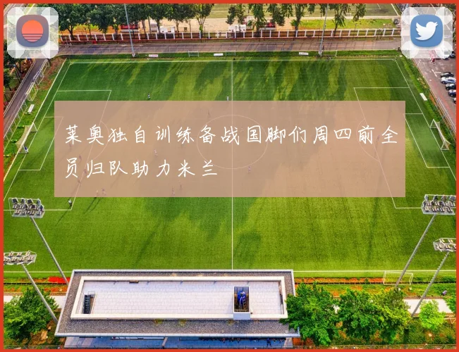 莱奥独自训练备战国脚们周四前全员归队助力米兰