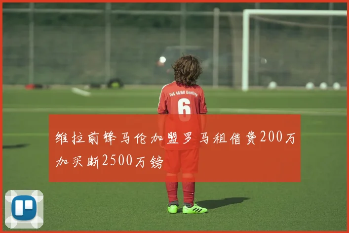 维拉前锋马伦加盟罗马租借费200万加买断2500万镑