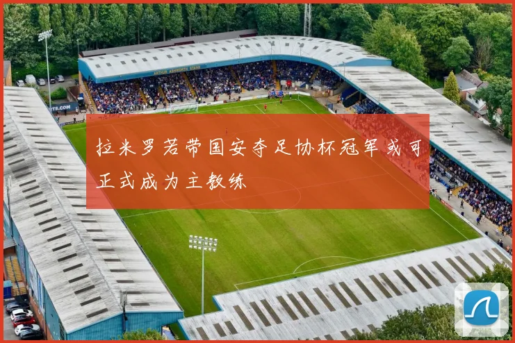 拉米罗若带国安夺足协杯冠军或可正式成为主教练